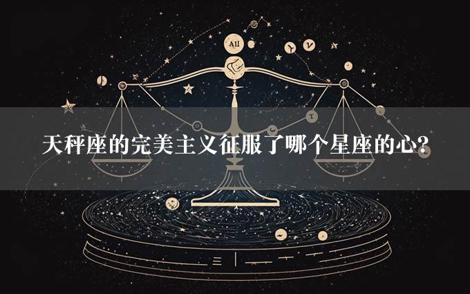 天秤座的完美主义征服了哪个星座的心？