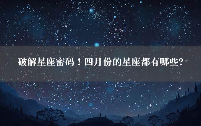 破解星座密码！四月份的星座都有哪些？