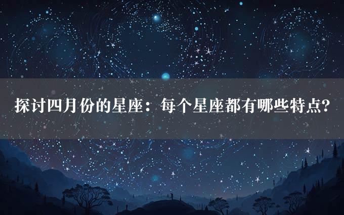 探讨四月份的星座：每个星座都有哪些特点？