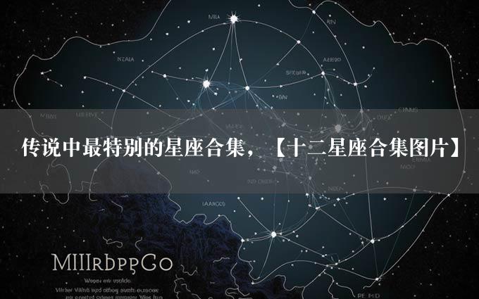 传说中最特别的星座合集，【十二星座合集图片】