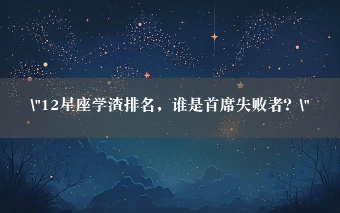 "12星座学渣排名，谁是首席失败者？"