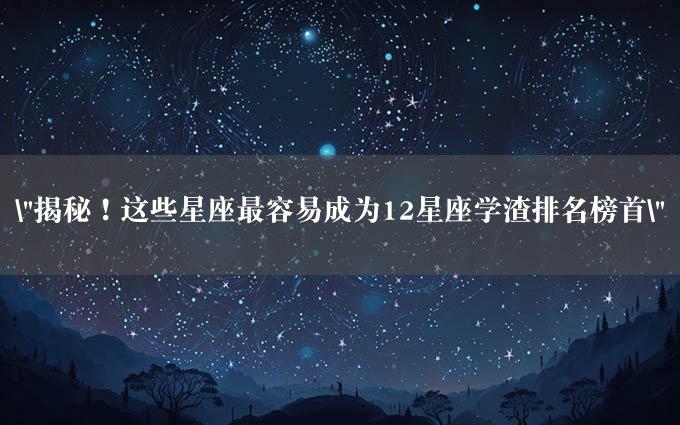 "揭秘！这些星座最容易成为12星座学渣排名榜首"