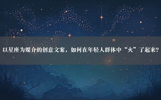 以星座为媒介的创意文案，如何在年轻人群体中“火”了起来？