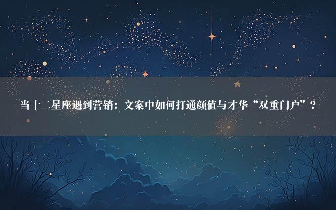 当十二星座遇到营销：文案中如何打通颜值与才华“双重门户”？