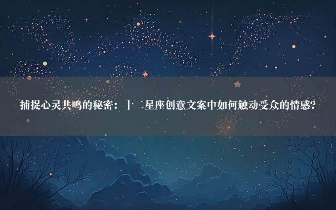 捕捉心灵共鸣的秘密：十二星座创意文案中如何触动受众的情感？