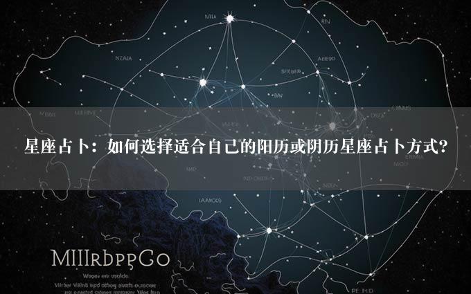 星座占卜：如何选择适合自己的阳历或阴历星座占卜方式？