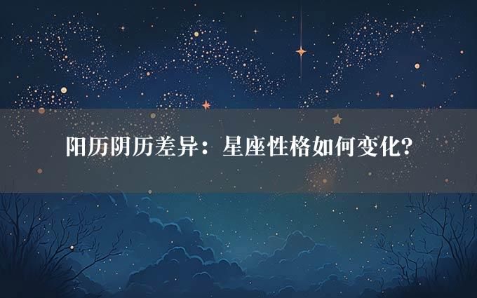 阳历阴历差异：星座性格如何变化？