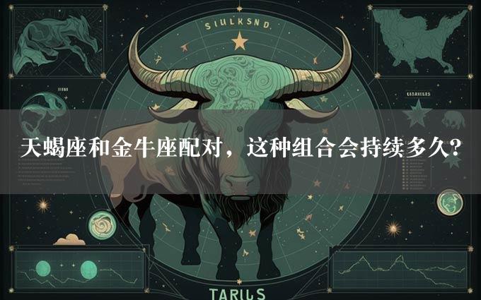 天蝎座和金牛座配对，这种组合会持续多久？