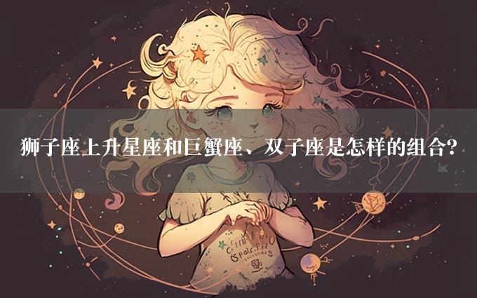 狮子座上升星座和巨蟹座、双子座是怎样的组合？