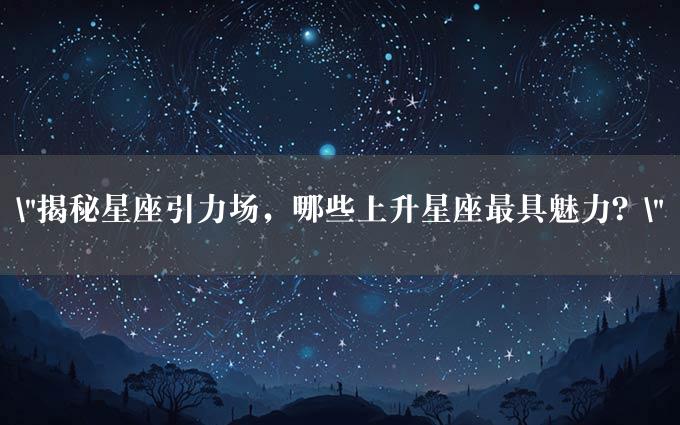 "揭秘星座引力场，哪些上升星座最具魅力？"