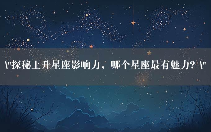 "探秘上升星座影响力，哪个星座最有魅力？"