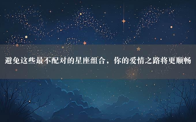 避免这些最不配对的星座组合，你的爱情之路将更顺畅