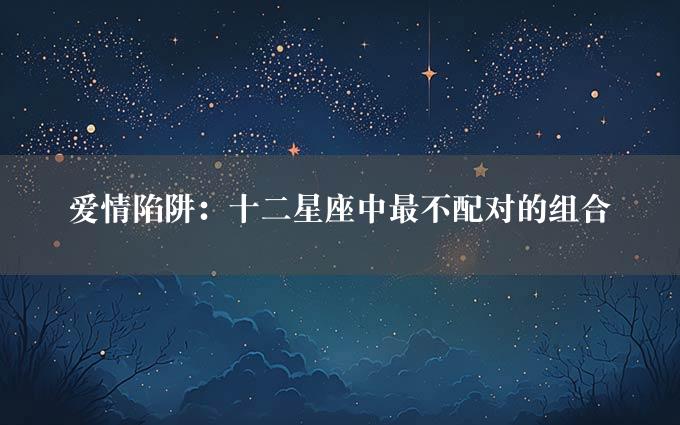 爱情陷阱：十二星座中最不配对的组合