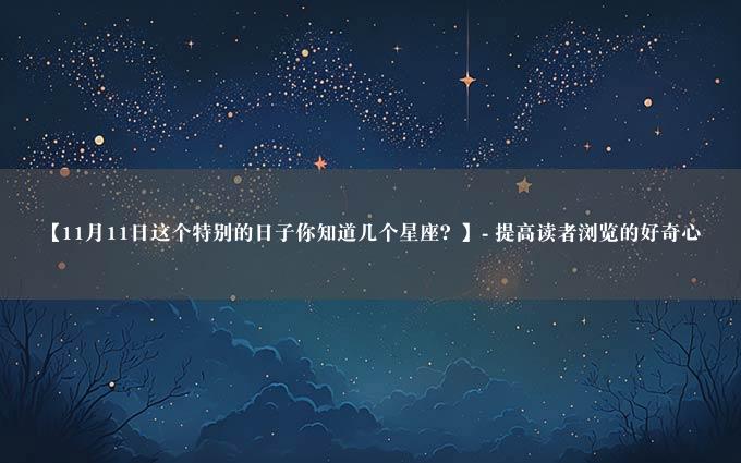 【11月11日这个特别的日子你知道几个星座？】- 提高读者浏览的好奇心