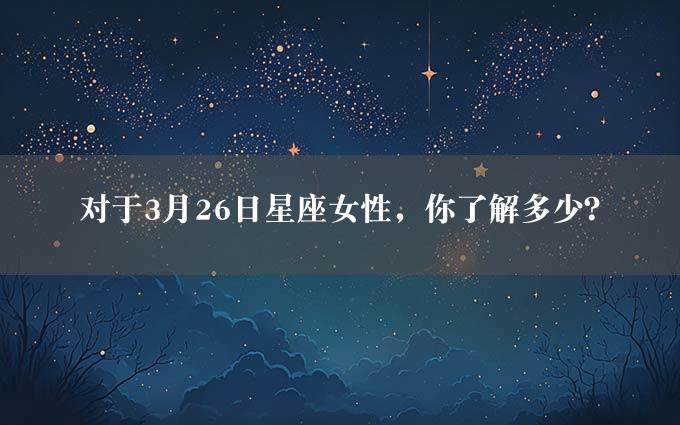 对于3月26日星座女性，你了解多少？