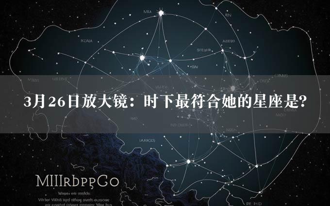 3月26日放大镜：时下最符合她的星座是？