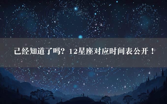 已经知道了吗？12星座对应时间表公开！