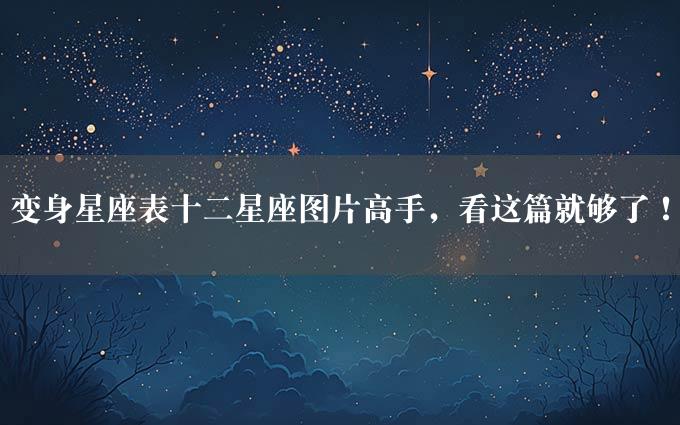 变身星座表十二星座图片高手，看这篇就够了！