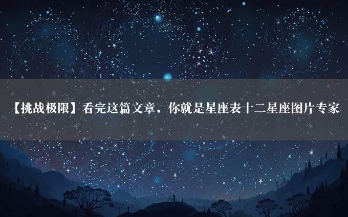 【挑战极限】看完这篇文章，你就是星座表十二星座图片专家