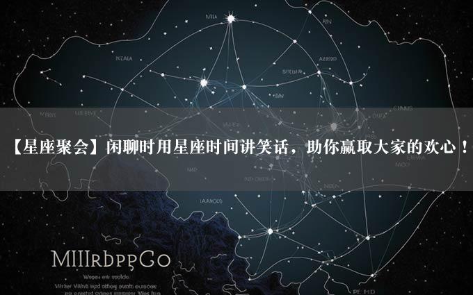 【星座聚会】闲聊时用星座时间讲笑话，助你赢取大家的欢心！