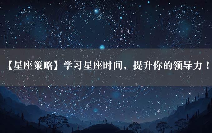 【星座策略】学习星座时间，提升你的领导力！