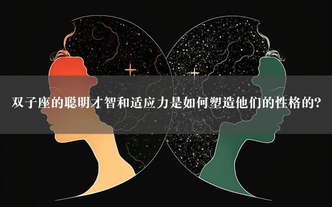 双子座的聪明才智和适应力是如何塑造他们的性格的？