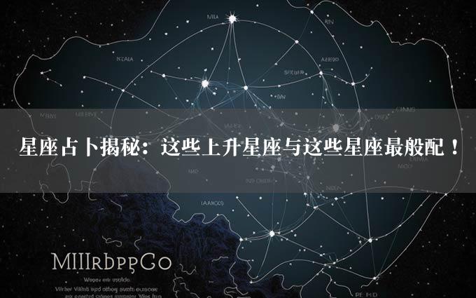 星座占卜揭秘：这些上升星座与这些星座最般配！