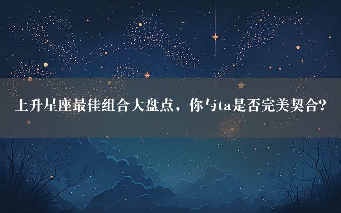 上升星座最佳组合大盘点，你与ta是否完美契合？