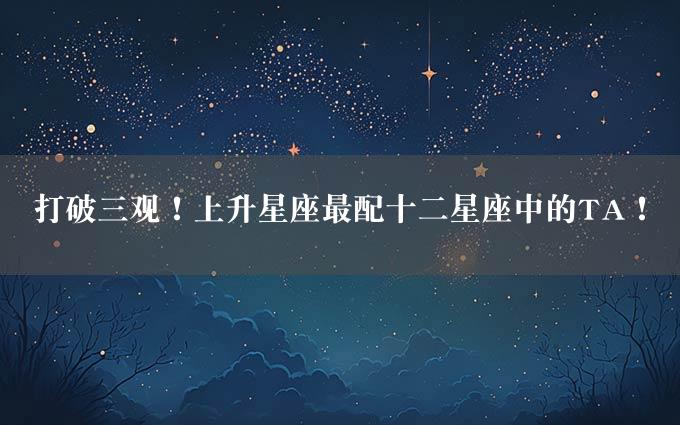 打破三观！上升星座最配十二星座中的TA！