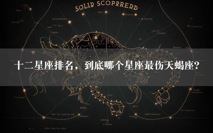 十二星座排名，到底哪个星座最伤天蝎座？