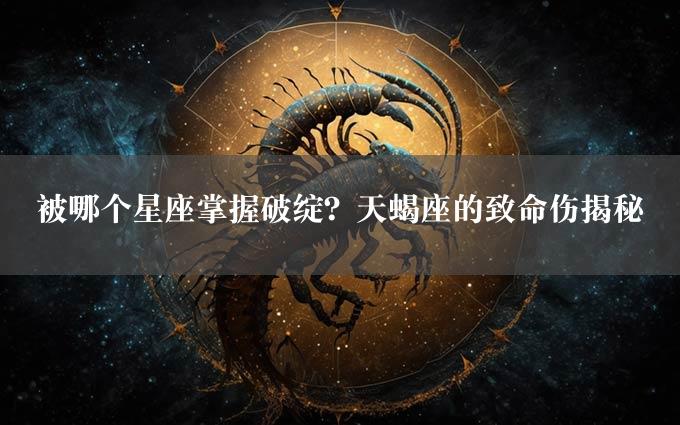 被哪个星座掌握破绽？天蝎座的致命伤揭秘