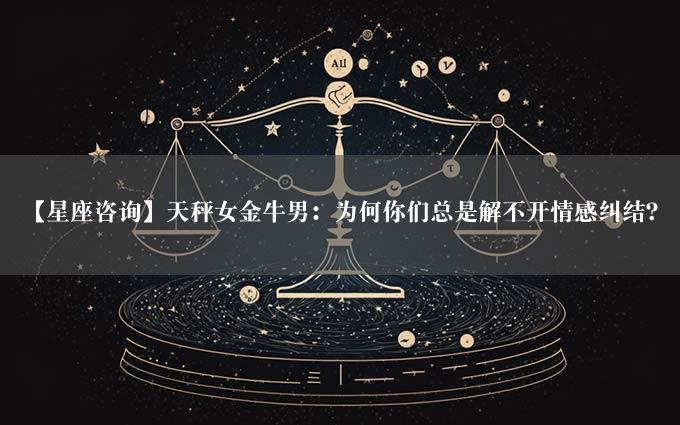 【星座咨询】天秤女金牛男：为何你们总是解不开情感纠结？