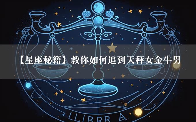 【星座秘籍】教你如何追到天秤女金牛男