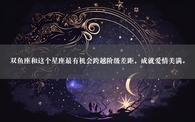 双鱼座和这个星座最有机会跨越阶级差距，成就爱情美满。