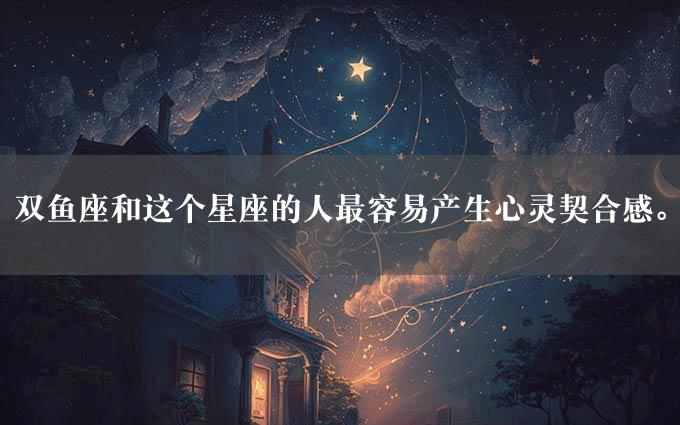 双鱼座和这个星座的人最容易产生心灵契合感。