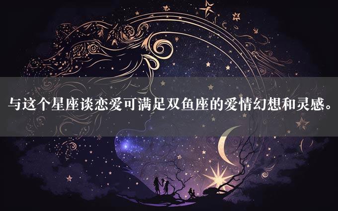 与这个星座谈恋爱可满足双鱼座的爱情幻想和灵感。