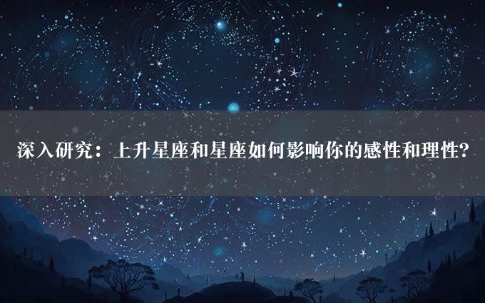 深入研究：上升星座和星座如何影响你的感性和理性？