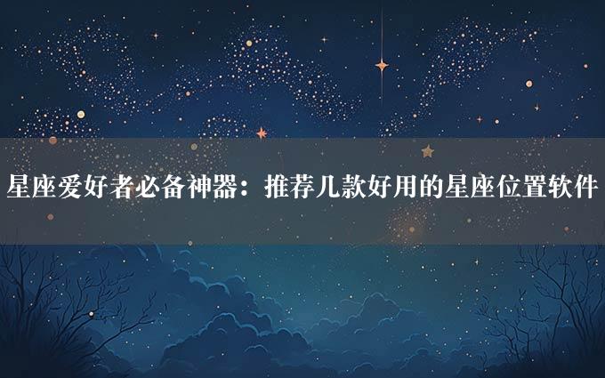 星座爱好者必备神器：推荐几款好用的星座位置软件