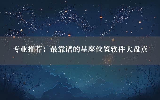 专业推荐：最靠谱的星座位置软件大盘点