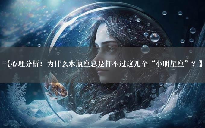 【心理分析：为什么水瓶座总是打不过这几个“小明星座”？】