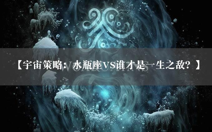 【宇宙策略：水瓶座VS谁才是一生之敌？】