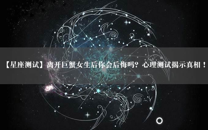 【星座测试】离开巨蟹女生后你会后悔吗？心理测试揭示真相！