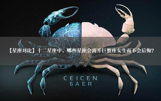 【星座对比】十二星座中，哪些星座会离开巨蟹座女生而不会后悔？