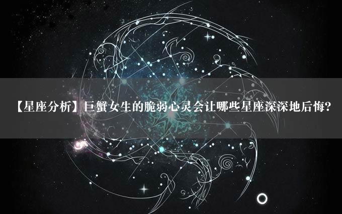 【星座分析】巨蟹女生的脆弱心灵会让哪些星座深深地后悔？