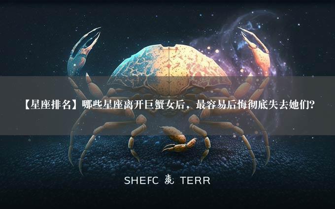 【星座排名】哪些星座离开巨蟹女后，最容易后悔彻底失去她们？