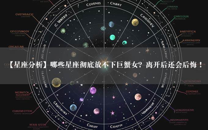 【星座分析】哪些星座彻底放不下巨蟹女？离开后还会后悔！