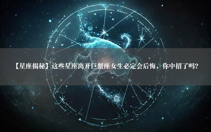 【星座揭秘】这些星座离开巨蟹座女生必定会后悔，你中招了吗？