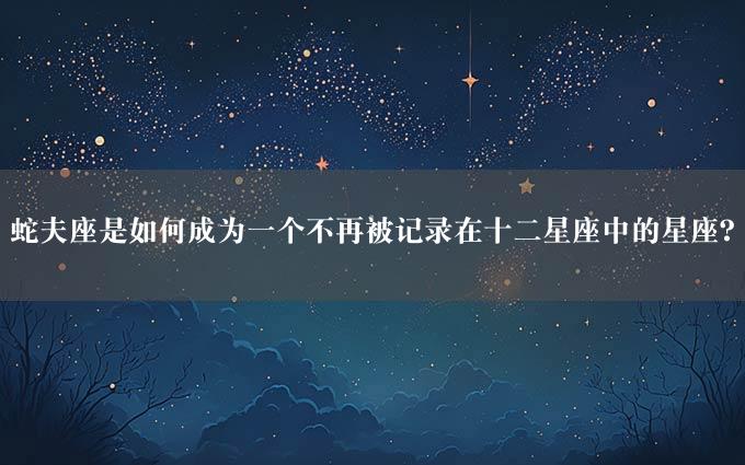 蛇夫座是如何成为一个不再被记录在十二星座中的星座？