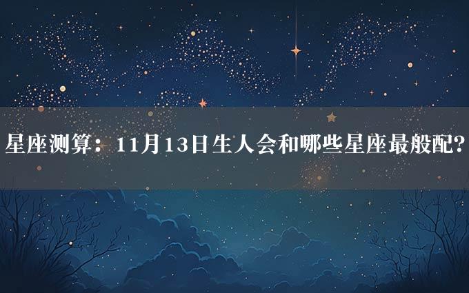 星座测算：11月13日生人会和哪些星座最般配？