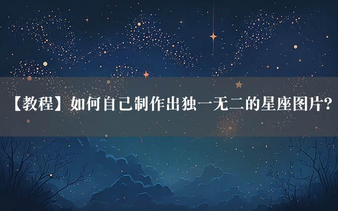 【教程】如何自己制作出独一无二的星座图片？